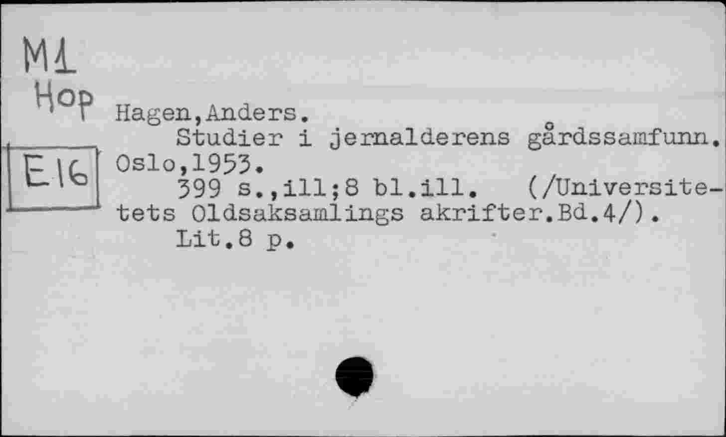 ﻿Мі Hop
Е. Ik
Hagen., Anders.
Studier і jernaldei'ens gârdssamfunxi.
Oslo,1955.
599 s.,ill;8 bl.ill. (/Universite-tets Oldsaksamlings akrifter.Bd.4/).
Lit.8 p.